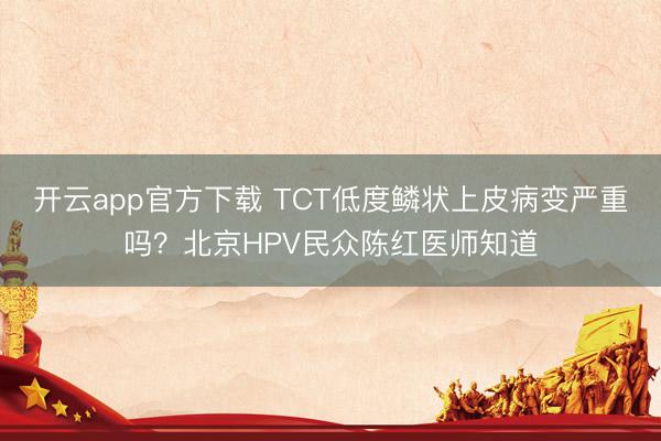 开云app官方下载 TCT低度鳞状上皮病变严重吗?北京HPV民众陈红医师知道