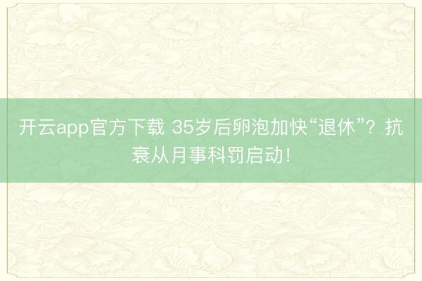 开云app官方下载 35岁后卵泡加快“退休”？抗衰从月事科罚启动！