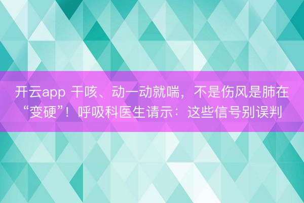 开云app 干咳、动一动就喘,不是伤风是肺在“变硬”!呼吸科医生请示:这些信号别误判