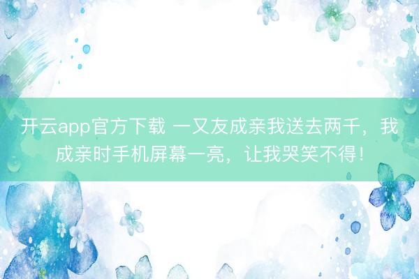 开云app官方下载 一又友成亲我送去两千，我成亲时手机屏幕一亮，让我哭笑不得！