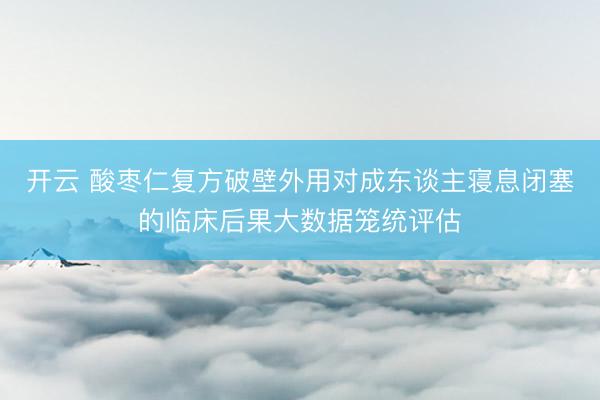 开云 酸枣仁复方破壁外用对成东谈主寝息闭塞的临床后果大数据笼统评估