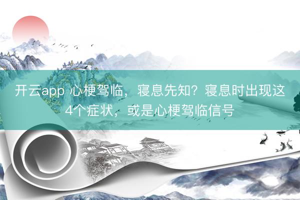 开云app 心梗驾临，寝息先知？寝息时出现这4个症状，或是心梗驾临信号