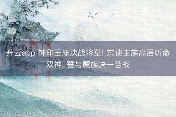 开云app 神印王座决战将至! 东谈主族高层听命双神, 誓与魔族决一苦战