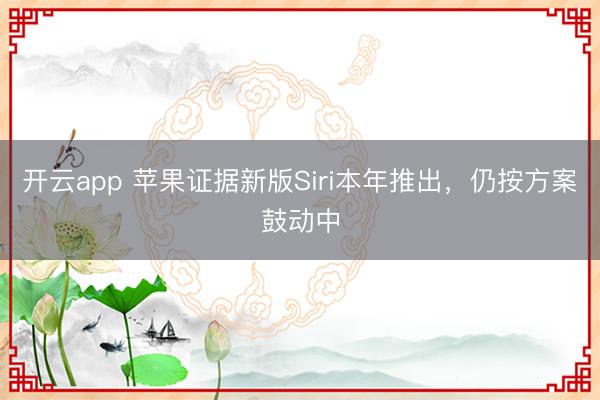 开云app 苹果证据新版Siri本年推出，仍按方案鼓动中