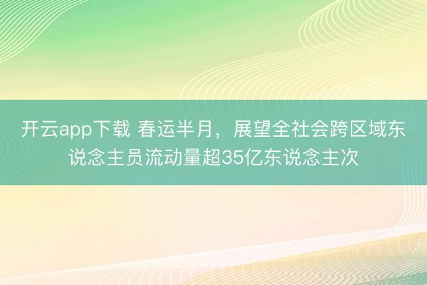 开云app下载 春运半月，展望全社会跨区域东说念主员流动量超35亿东说念主次