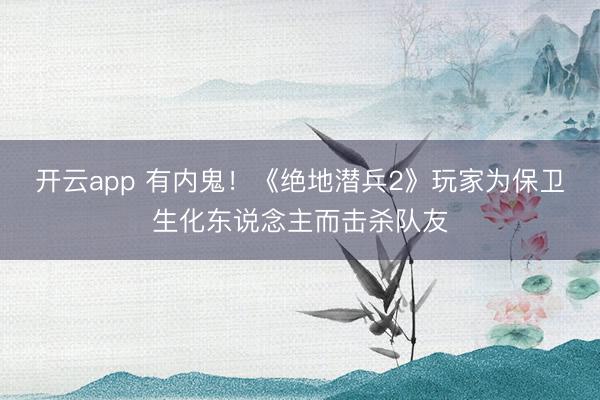 开云app 有内鬼！《绝地潜兵2》玩家为保卫生化东说念主而击杀队友