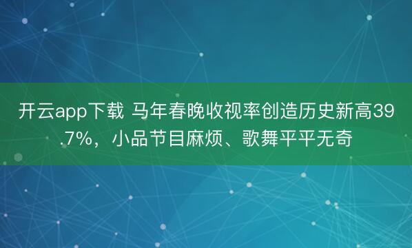 开云app下载 马年春晚收视率创造历史新高39.7%，小品节目麻烦、歌舞平平无奇