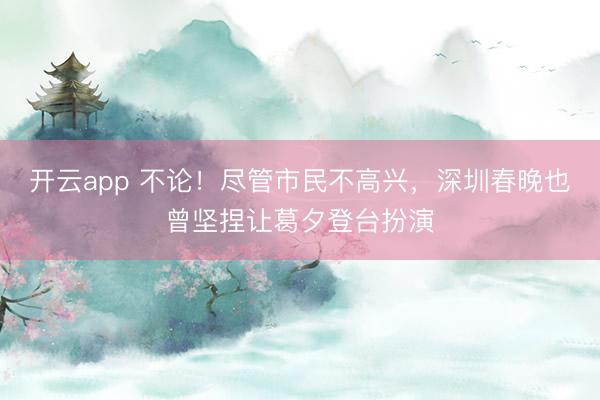 开云app 不论!尽管市民不高兴,深圳春晚也曾坚捏让葛夕登台扮演