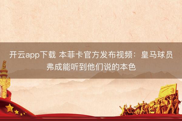 开云app下载 本菲卡官方发布视频:皇马球员弗成能听到他们说的本色