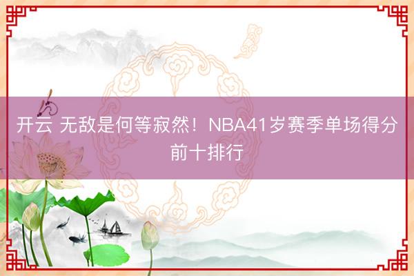 开云 无敌是何等寂然！NBA41岁赛季单场得分前十排行
