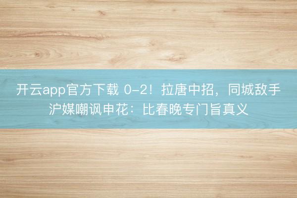 开云app官方下载 0-2！拉唐中招，同城敌手沪媒嘲讽申花：比春晚专门旨真义
