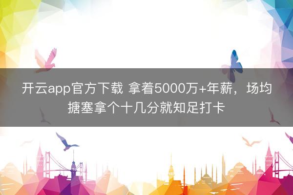 开云app官方下载 拿着5000万+年薪,场均搪塞拿个十几分就知足打卡