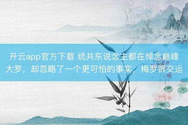 开云app官方下载 统共东说念主都在悼念巅峰大罗，却忽略了一个更可怕的事实，梅罗很交运