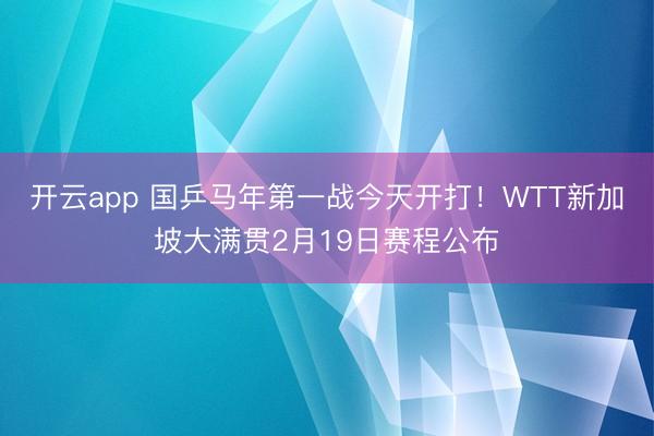 开云app 国乒马年第一战今天开打!WTT新加坡大满贯2月19日赛程公布