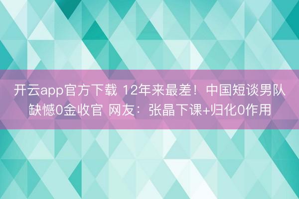 开云app官方下载 12年来最差！中国短谈男队缺憾0金收官 网友：张晶下课+归化0作用