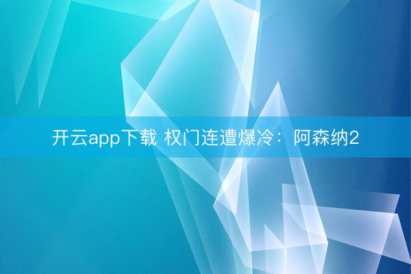 开云app下载 权门连遭爆冷:阿森纳2