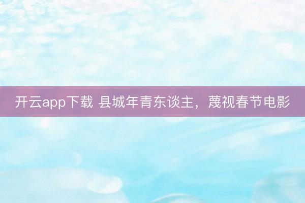 开云app下载 县城年青东谈主,蔑视春节电影