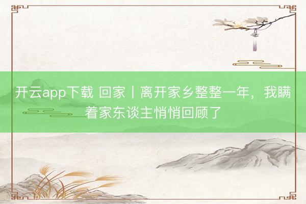 开云app下载 回家丨离开家乡整整一年，我瞒着家东谈主悄悄回顾了