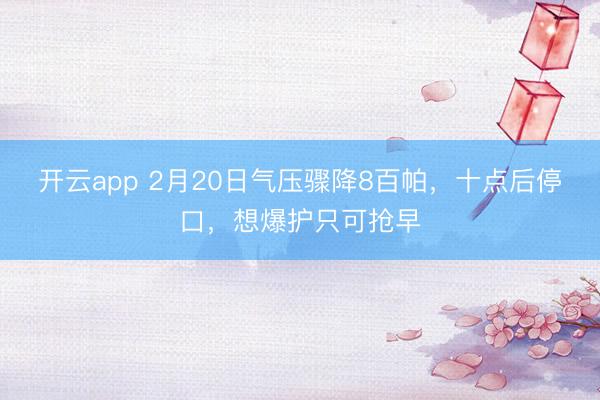开云app 2月20日气压骤降8百帕,十点后停口,想爆护只可抢早