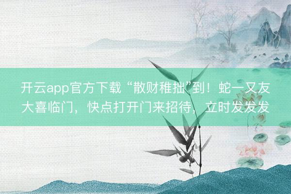 开云app官方下载 “散财稚拙”到！蛇一又友大喜临门，快点打开门来招待，立时发发发