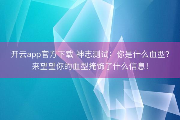 开云app官方下载 神志测试:你是什么血型?来望望你的血型掩饰了什么信息!