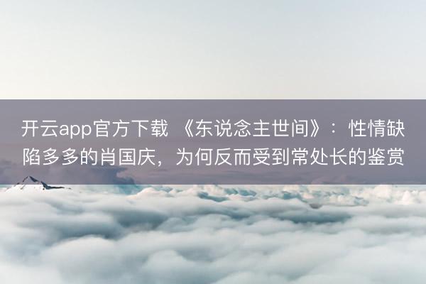 开云app官方下载 《东说念主世间》：性情缺陷多多的肖国庆，为何反而受到常处长的鉴赏