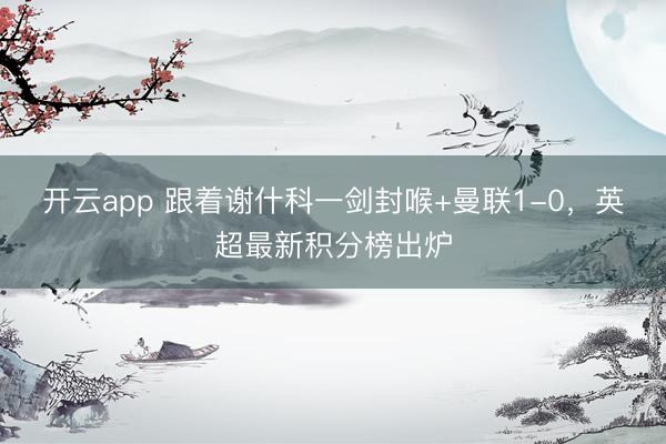 开云app 跟着谢什科一剑封喉+曼联1-0,英超最新积分榜出炉