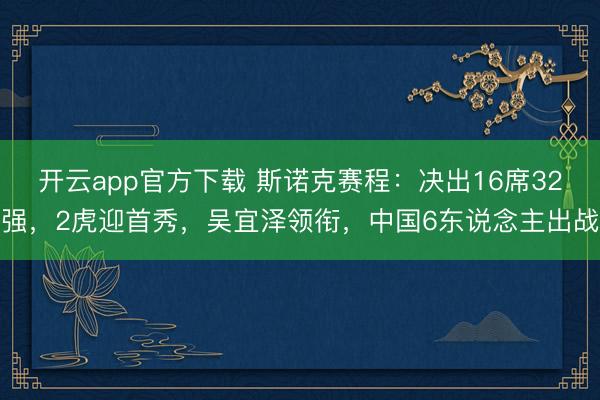 开云app官方下载 斯诺克赛程:决出16席32强,2虎迎首秀,吴宜泽领衔,中国6东说念主出战