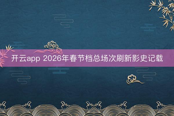 开云app 2026年春节档总场次刷新影史记载