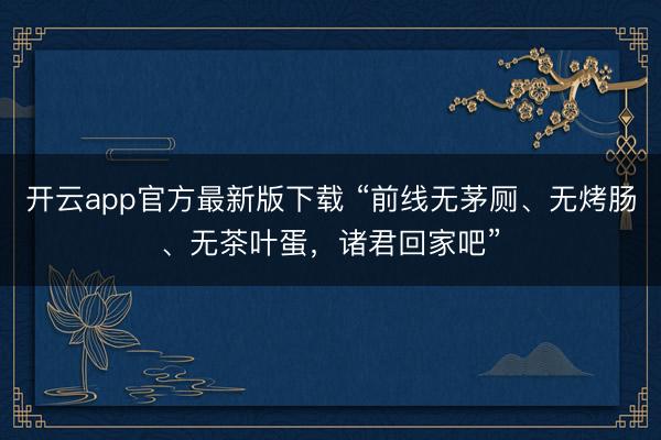 开云app官方最新版下载 “前线无茅厕、无烤肠、无茶叶蛋,诸君回家吧”