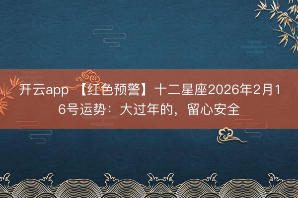 开云app 【红色预警】十二星座2026年2月16号运势：大过年的，留心安全