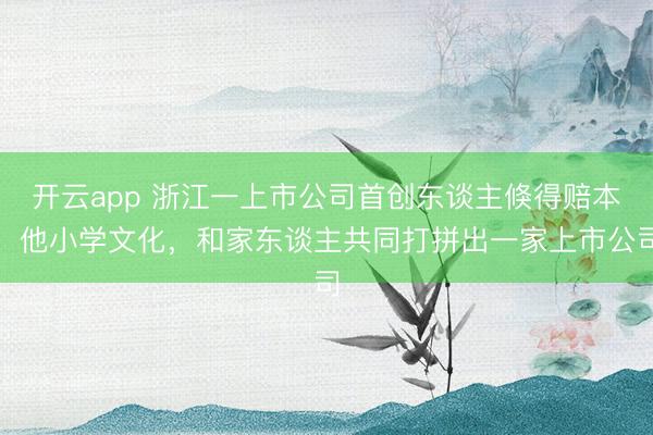 开云app 浙江一上市公司首创东谈主倏得赔本！他小学文化，和家东谈主共同打拼出一家上市公司