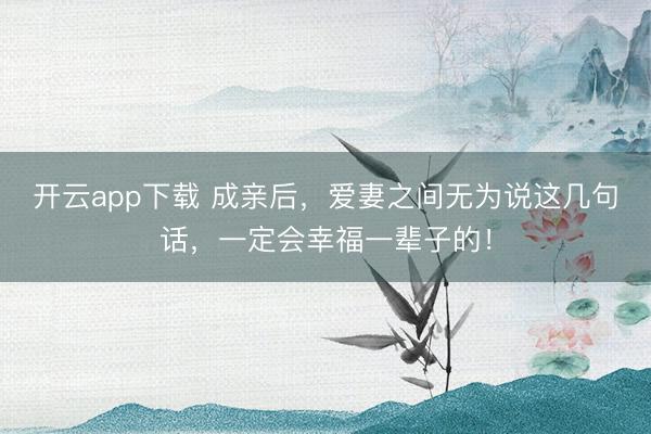 开云app下载 成亲后，爱妻之间无为说这几句话，一定会幸福一辈子的！
