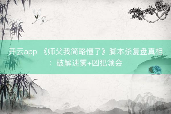 开云app 《师父我简略懂了》脚本杀复盘真相：破解迷雾+凶犯领会