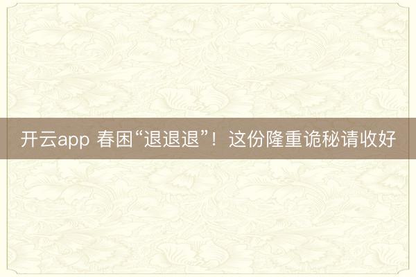 开云app 春困“退退退”！这份隆重诡秘请收好