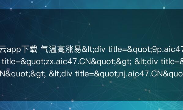 开云app下载 气温高涨易<div title="9p.aic47.CN"> <div title="zx.aic47.CN"> <div title="qu.aic47.CN"> <div title="nj.aic47.CN"> <div title="pd.aic47.CN" /></d