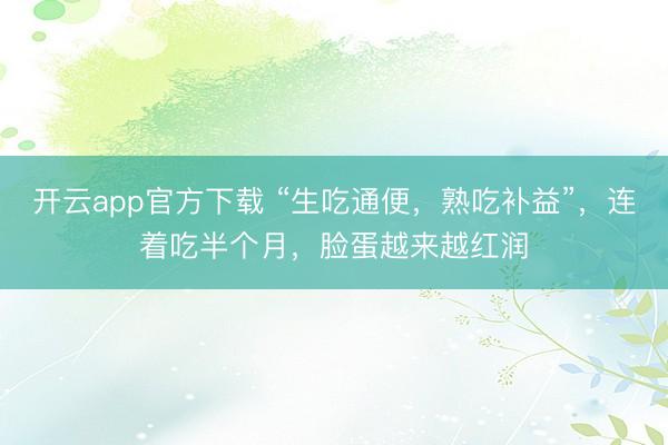 开云app官方下载 “生吃通便，熟吃补益”，连着吃半个月，脸蛋越来越红润