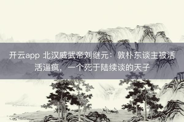 开云app 北汉威武帝刘继元：敦朴东谈主被活活逼疯，一个死于陆续谈的天子