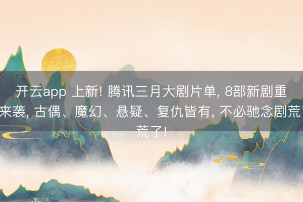 开云app 上新! 腾讯三月大剧片单， 8部新剧重磅来袭， 古偶、魔幻、悬疑、复仇皆有， 不必驰念剧荒了!