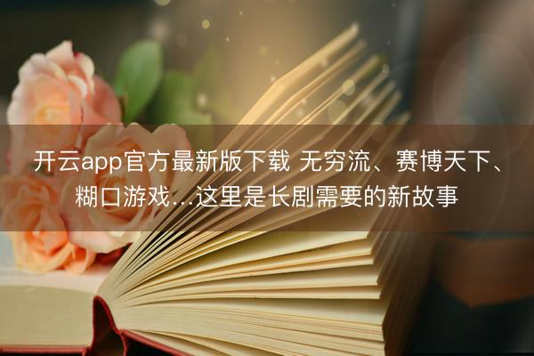开云app官方最新版下载 无穷流、赛博天下、糊口游戏…这里是长剧需要的新故事