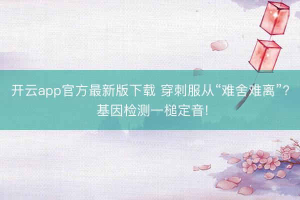 开云app官方最新版下载 穿刺服从“难舍难离”? 基因检测一槌定音!