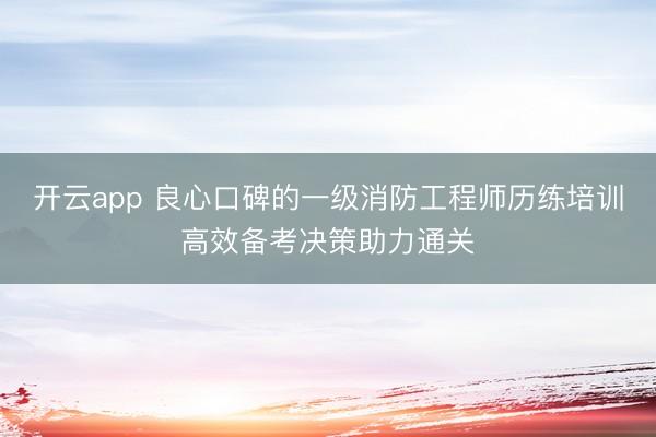 开云app 良心口碑的一级消防工程师历练培训高效备考决策助力通关