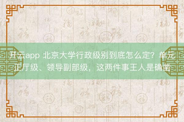 开云app 北京大学行政级别到底怎么定？单元正厅级、领导副部级，这两件事王人是确凿