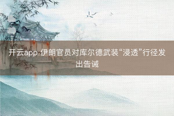 开云app 伊朗官员对库尔德武装“浸透”行径发出告诫