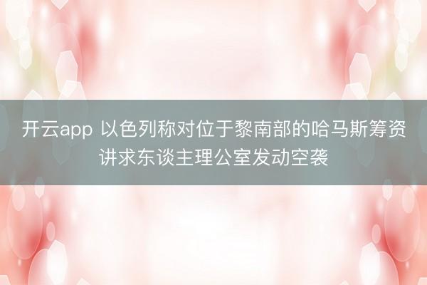 开云app 以色列称对位于黎南部的哈马斯筹资讲求东谈主理公室发动空袭
