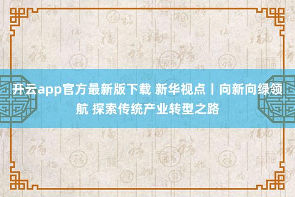 开云app官方最新版下载 新华视点丨向新向绿领航 探索传统产业转型之路