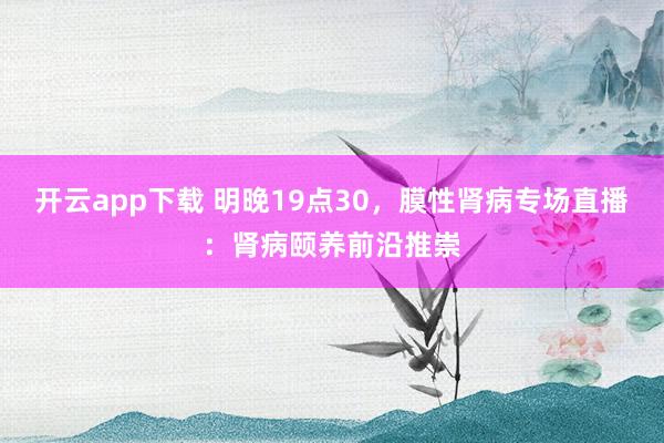 开云app下载 明晚19点30，膜性肾病专场直播：肾病颐养前沿推崇