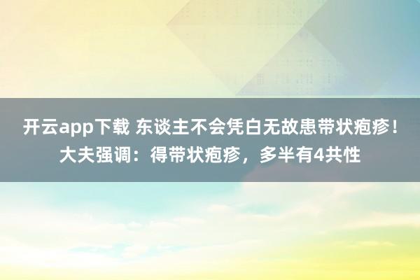 开云app下载 东谈主不会凭白无故患带状疱疹！大夫强调：得带状疱疹，多半有4共性