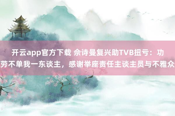 开云app官方下载 佘诗曼复兴助TVB扭亏：功劳不单我一东谈主，感谢举座责任主谈主员与不雅众