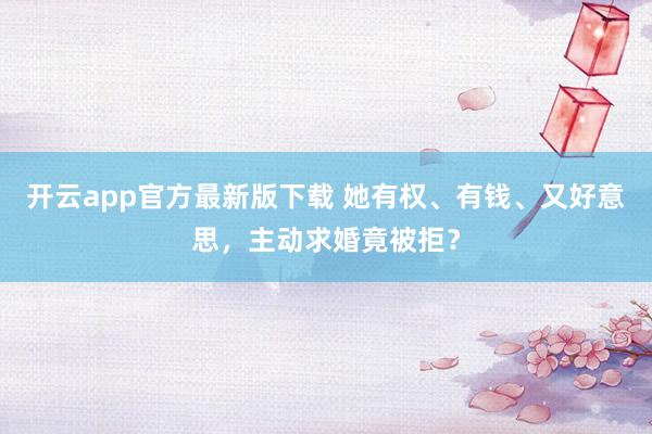 开云app官方最新版下载 她有权、有钱、又好意思，主动求婚竟被拒？